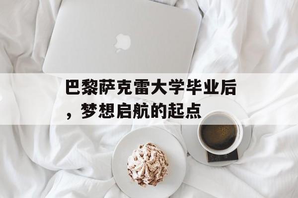 巴黎萨克雷大学毕业后,梦想启航的起点 巴黎萨克雷大学毕业后,梦想启航的起点