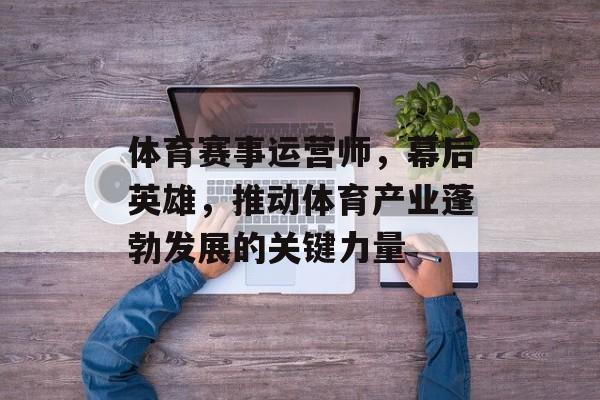 体育赛事运营师,幕后英雄,推动体育产业蓬勃发展的关键力量 体育赛事运营师,幕后英雄,推动体育产业蓬勃发展的关键力量