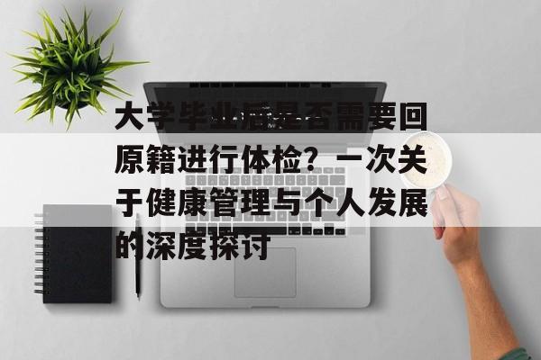 大学毕业后是否需要回原籍进行体检？一次关于健康管理与个人发展的深度探讨