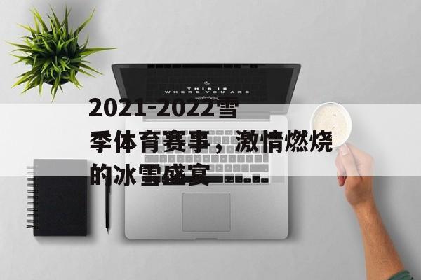 2021-2022雪季体育赛事,激情燃烧的冰雪盛宴 2021-2022雪季体育赛事,激情燃烧的冰雪盛宴