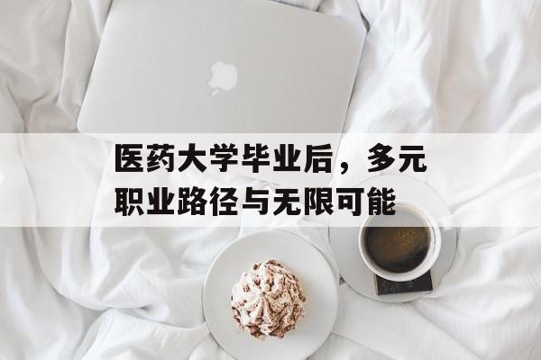 医药大学毕业后,多元职业路径与无限可能 医药大学毕业后,多元职业路径与无限可能