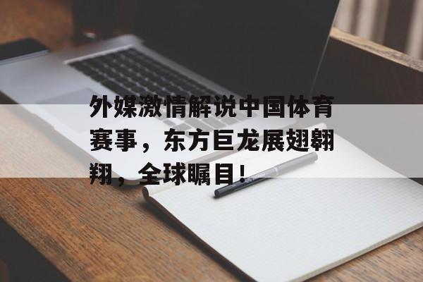 外媒激情解说中国体育赛事，东方巨龙展翅翱翔，全球瞩目！