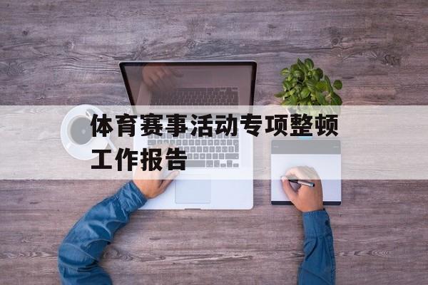 体育赛事活动专项整顿工作报告 体育赛事活动专项整顿工作报告