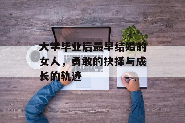 大学毕业后最早结婚的女人,勇敢的抉择与成长的轨迹 大学毕业后最早结婚的女人,勇敢的抉择与成长的轨迹