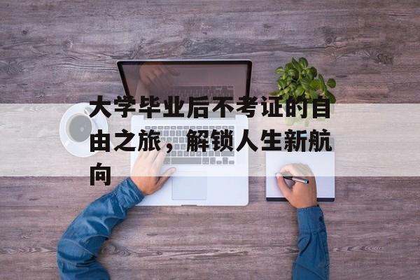 大学毕业后不考证的自由之旅,解锁人生新航向 大学毕业后不考证的自由之旅,解锁人生新航向