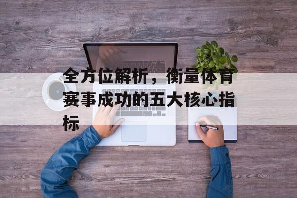 全方位解析,衡量体育赛事成功的五大核心指标 全方位解析,衡量体育赛事成功的五大核心指标