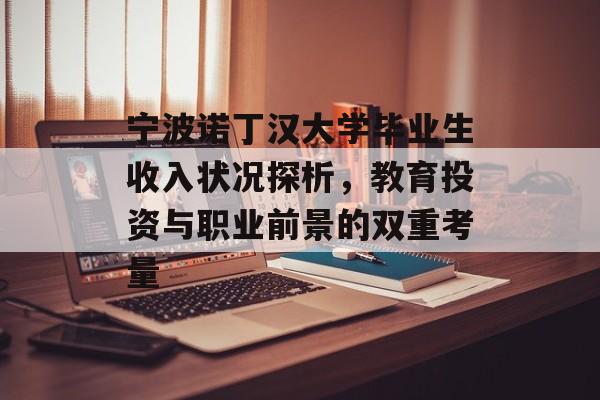 宁波诺丁汉大学毕业生收入状况探析,教育投资与职业前景的双重考量 宁波诺丁汉大学毕业生收入状况探析,教育投资与职业前景的双重考量