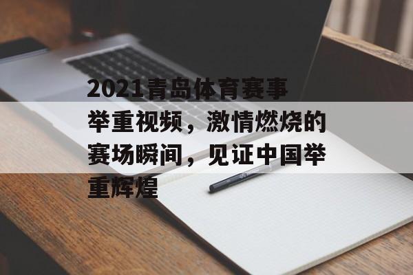 2021青岛体育赛事举重视频,激情燃烧的赛场瞬间,见证中国举重辉煌 2021青岛体育赛事举重视频,激情燃烧的赛场瞬间,见证中国举重辉煌