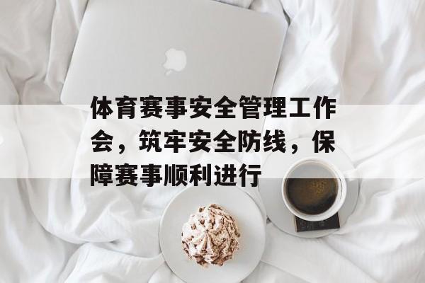 体育赛事安全管理工作会，筑牢安全防线，保障赛事顺利进行