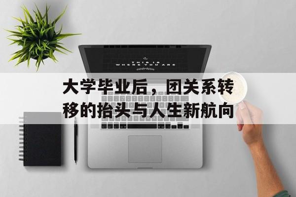 大学毕业后，团关系转移的抬头与人生新航向