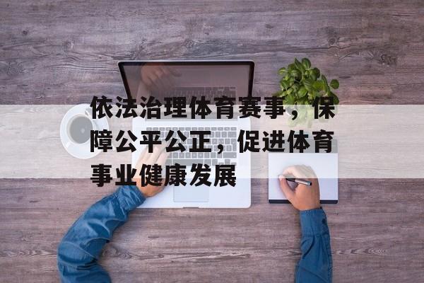 依法治理体育赛事,保障公平公正,促进体育事业健康发展 依法治理体育赛事,保障公平公正,促进体育事业健康发展