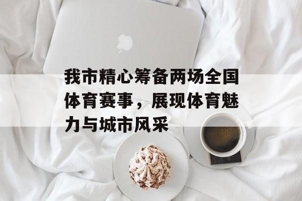 我市精心筹备两场全国体育赛事,展现体育魅力与城市风采 我市精心筹备两场全国体育赛事,展现体育魅力与城市风采