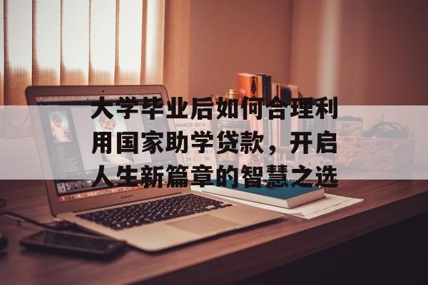 大学毕业后如何合理利用国家助学贷款,开启人生新篇章的智慧之选 大学毕业后如何合理利用国家助学贷款,开启人生新篇章的智慧之选
