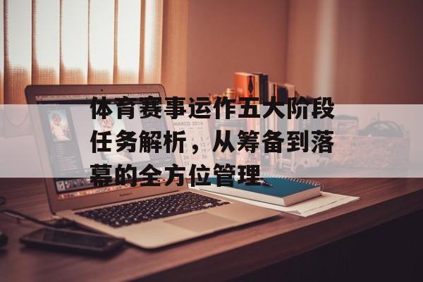 体育赛事运作五大阶段任务解析,从筹备到落幕的全方位管理 体育赛事运作五大阶段任务解析,从筹备到落幕的全方位管理