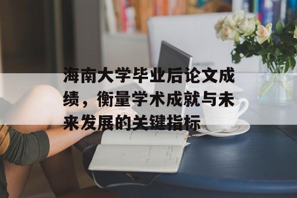 海南大学毕业后论文成绩,衡量学术成就与未来发展的关键指标 海南大学毕业后论文成绩,衡量学术成就与未来发展的关键指标