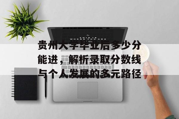 贵州大学毕业后多少分能进,解析录取分数线与个人发展的多元路径 贵州大学毕业后多少分能进,解析录取分数线与个人发展的多元路径
