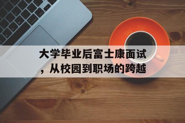 大学毕业后富士康面试，从校园到职场的跨越