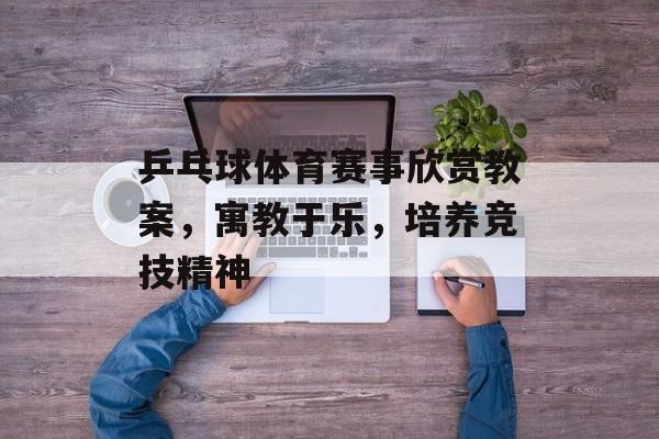 乒乓球体育赛事欣赏教案,寓教于乐,培养竞技精神 乒乓球体育赛事欣赏教案,寓教于乐,培养竞技精神