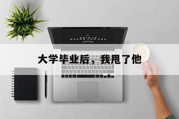 大学毕业后,我甩了他 大学毕业后,我甩了他