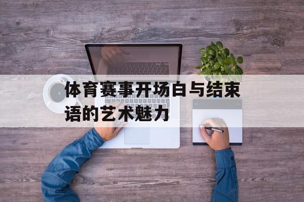 体育赛事开场白与结束语的艺术魅力