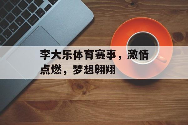 李大乐体育赛事,激情点燃,梦想翱翔 李大乐体育赛事,激情点燃,梦想翱翔