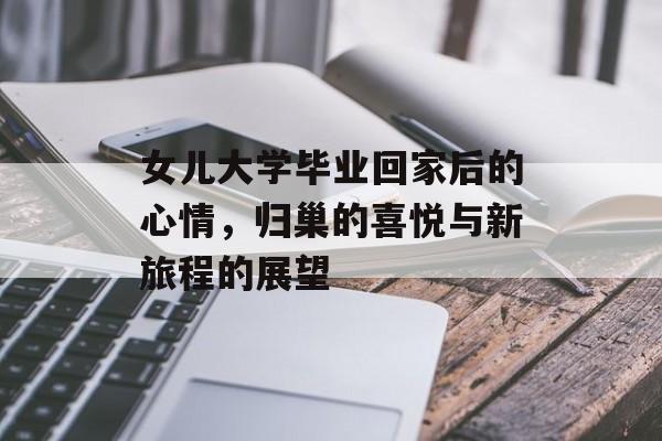 女儿大学毕业回家后的心情,归巢的喜悦与新旅程的展望 女儿大学毕业回家后的心情,归巢的喜悦与新旅程的展望