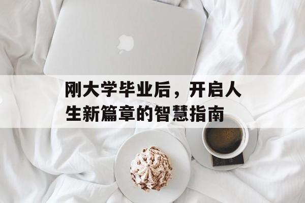 刚大学毕业后,开启人生新篇章的智慧指南 刚大学毕业后,开启人生新篇章的智慧指南