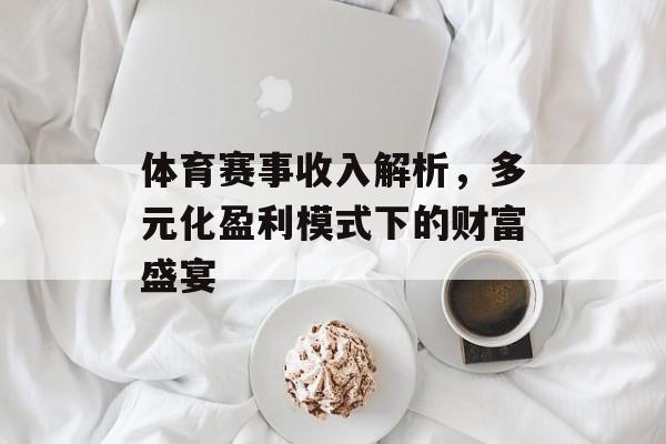体育赛事收入解析,多元化盈利模式下的财富盛宴 体育赛事收入解析,多元化盈利模式下的财富盛宴