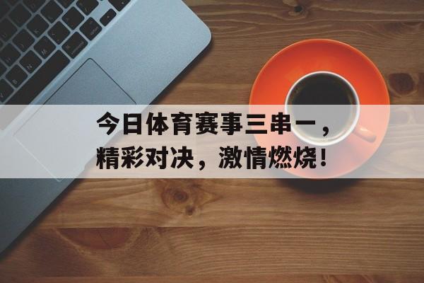 今日体育赛事三串一，精彩对决，激情燃烧！
