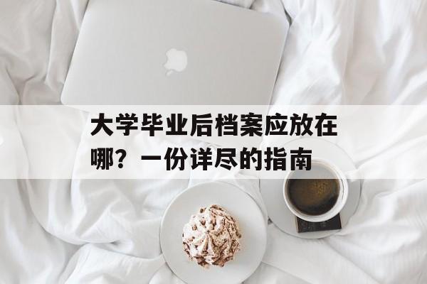 大学毕业后档案应放在哪?一份详尽的指南 大学毕业后档案应放在哪?一份详尽的指南