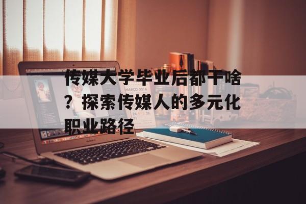 传媒大学毕业后都干啥?探索传媒人的多元化职业路径 传媒大学毕业后都干啥?探索传媒人的多元化职业路径