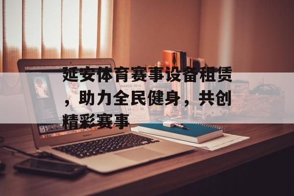 延安体育赛事设备租赁,助力全民健身,共创精彩赛事 延安体育赛事设备租赁,助力全民健身,共创精彩赛事