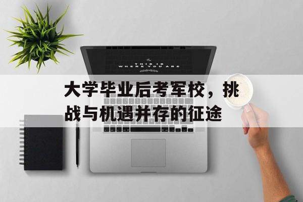 大学毕业后考军校,挑战与机遇并存的征途 大学毕业后考军校,挑战与机遇并存的征途