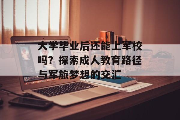大学毕业后还能上军校吗?探索成人教育路径与军旅梦想的交汇 大学毕业后还能上军校吗?探索成人教育路径与军旅梦想的交汇