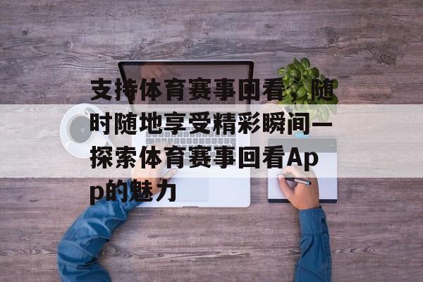 支持体育赛事回看,随时随地享受精彩瞬间—探索体育赛事回看App的魅力 支持体育赛事回看,随时随地享受精彩瞬间—探索体育赛事回看App的魅力