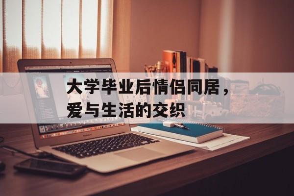 大学毕业后情侣同居,爱与生活的交织 大学毕业后情侣同居,爱与生活的交织