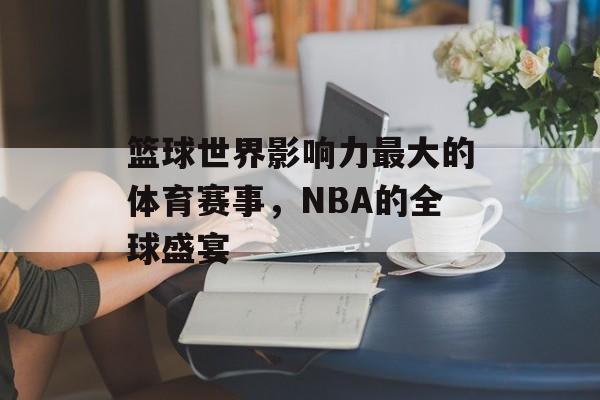 篮球世界影响力最大的体育赛事,NBA的全球盛宴 篮球世界影响力最大的体育赛事,NBA的全球盛宴