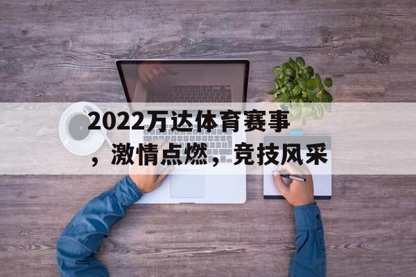 2022万达体育赛事,激情点燃,竞技风采 2022万达体育赛事,激情点燃,竞技风采