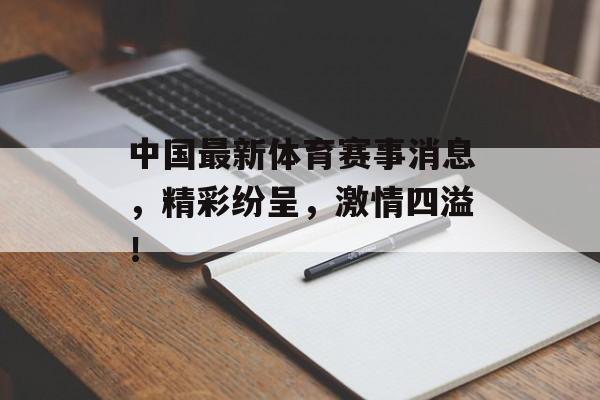 中国最新体育赛事消息,精彩纷呈,激情四溢! 中国最新体育赛事消息,精彩纷呈,激情四溢!