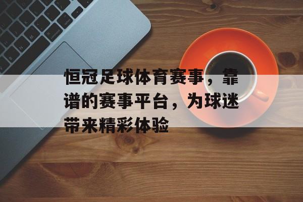 恒冠足球体育赛事,靠谱的赛事平台,为球迷带来精彩体验 恒冠足球体育赛事,靠谱的赛事平台,为球迷带来精彩体验