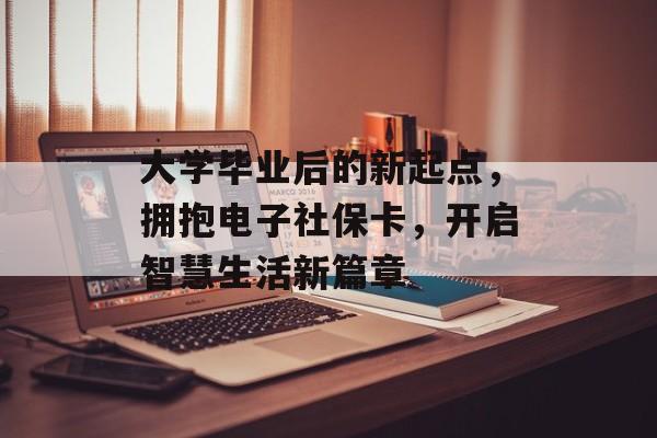 大学毕业后的新起点,拥抱电子社保卡,开启智慧生活新篇章 大学毕业后的新起点,拥抱电子社保卡,开启智慧生活新篇章