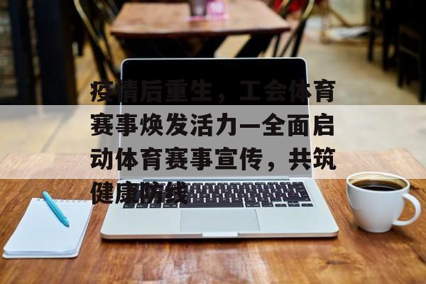 疫情后重生,工会体育赛事焕发活力—全面启动体育赛事宣传,共筑健康防线 疫情后重生,工会体育赛事焕发活力—全面启动体育赛事宣传,共筑健康防线