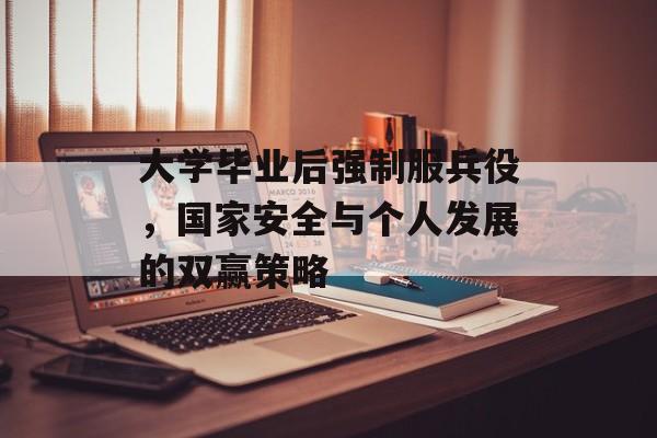 大学毕业后强制服兵役,国家安全与个人发展的双赢策略 大学毕业后强制服兵役,国家安全与个人发展的双赢策略