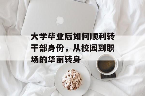 大学毕业后如何顺利转干部身份,从校园到职场的华丽转身 大学毕业后如何顺利转干部身份,从校园到职场的华丽转身