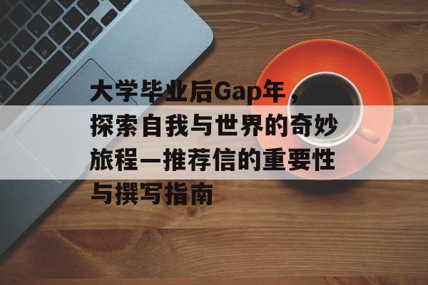 大学毕业后Gap年,探索自我与世界的奇妙旅程—推荐信的重要性与撰写指南 大学毕业后Gap年,探索自我与世界的奇妙旅程—推荐信的重要性与撰写指南