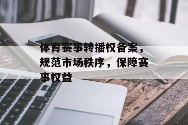 体育赛事转播权备案,规范市场秩序,保障赛事权益 体育赛事转播权备案,规范市场秩序,保障赛事权益