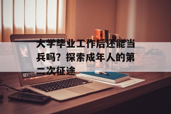 大学毕业工作后还能当兵吗?探索成年人的第二次征途 大学毕业工作后还能当兵吗?探索成年人的第二次征途