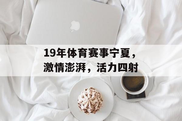 19年体育赛事宁夏，激情澎湃，活力四射