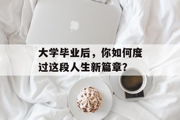 大学毕业后,你如何度过这段人生新篇章? 大学毕业后,你如何度过这段人生新篇章?