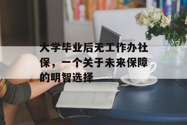 大学毕业后无工作办社保,一个关于未来保障的明智选择 大学毕业后无工作办社保,一个关于未来保障的明智选择